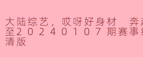 大陆综艺《哎呀好身材 奔赴季》在20240107期更新了哪些精彩内容？